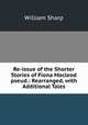 Re-issue of the Shorter Stories of Fiona Macleod pseud.: Rearranged, with Additional Tales, William Sharp 