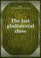 The last gladiatorial show, Short, John T[homas] [from old catalog] 