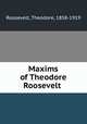 Maxims of Theodore Roosevelt, Roosevelt, Theodore, 1858-1919 