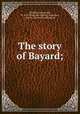 The story of Bayard;, [Mailles, Jacques de], fl. 1527. [from old catalog],Andrewes, Amy G., [from old catalog] ed 