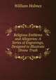 Religious Emblems and Allegories: A Series of Engravings, Designed to Illustrate Divine Truth, William Holmes 