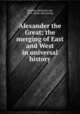 Alexander the Great; the merging of East and West in universal history, Wheeler, Benjamin Ide, 1854- [from old catalog] 
