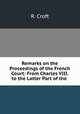 Remarks on the Proceedings of the French Court: From Charles VIII. to the Latter Part of the ., R. Croft 
