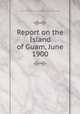 Report on the Island of Guam, June 1900, United States Military Information Division. War Dept 