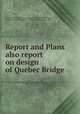 Report and Plans also report on design of Quebec Bridge, Canada. Royal Commission on Quebec Bridge Inquiry,Holgate, Henry, b. 1863,Schneider, C. C. (Charles Conrad), 1843-1916 