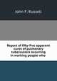 Report of fifty-five apparent cures of pulmonary tuberculosis occurring in working people who ., John F. Russell 