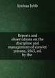 Reports and observations on the discipline and management of convict prisons, 1863, ed. by the ., Joshua Jebb 