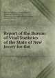 Report of the Bureau of Vital Statistics of the State of New Jersey for the ., New Jersey Bureau of vital statistics , Bureau of Vital Statistics, New Jersey Board of Health, New Jersey, Board of Health 