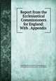 Report from the Ecclesiastical Commissioners for England: With . Appendix ., Great Britain Ecclesiastical Commissioners , Ecclesiastical Commissioners, Great Britain 