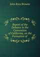 Report of the Debates in the Convention of California, on the Formation of ., John Ross Browne 