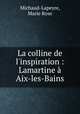 La colline de l`inspiration : Lamartine Aix-les-Bains, Michaud-Lapeyre, Marie Rose 