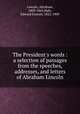 The President`s words : a selection of passages from the speeches, addresses, and letters of Abraham Lincoln, Lincoln, Abraham, 1809-1865,Hale, Edward Everett, 1822-1909 