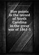 Five points in the record of North Carolina in the great war of 1861-5, North Carolina. State literary and historical association. [from old catalog] 