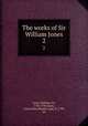The works of Sir William Jones. 2, Jones, William, Sir, 1746-1794,Jones, Anna Maria Shipley, lady, fl. 1799, ed 