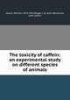 The toxicity of caffein: an experimental study on different species of animals, Salant, William, 1870-1943,Rieger, J. B. (John Benjamin), joint author 