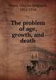 The problem of age, growth, and death, Minot, Charles Sedgwick, 1852-1914 