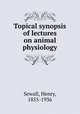 Topical synopsis of lectures on animal physiology, Sewall, Henry, 1855-1936 