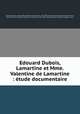 Edouard Dubois, Lamartine et Mme. Valentine de Lamartine : tude documentaire, Dubois, Edouard, 1802-1895,Lamartine, Alphonse de, 1790-1869. Correspondence. Selections,Lamartine, Valentine Marie Gabrielle de Glans de Cessiat de, 1821-1894. Correspondence. Selections,Caplain, Jules 