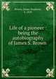 Life of a pioneer : being the autobiography of James S. Brown, Brown, James Stephens, b. 1828 