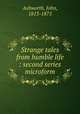 Strange tales from humble life : second series microform, Ashworth, John, 1813-1875 