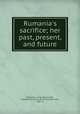 Rumania`s sacrifice; her past, present, and future, Negulesco, Gogu,Wainwright, Charlette Hortense de Schryamaker Mrs., 1861- tr 