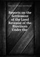 Reports on the Settlement of the Land Revenue of the Provinces Under the ., Madras (India : Presidency). Board of Revenue 