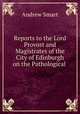 Reports to the Lord Provost and Magistrates of the City of Edinburgh on the Pathological ., Andrew Smart 