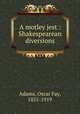A motley jest : Shakespearean diversions, Adams, Oscar Fay, 1855-1919 