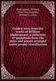 Golden texts from the works of William Shakespeare; a collection of quotations from the plays and poems arranged under proper classification, Shakespeare, William, 1564-1616,Raddatz, William J., comp 