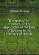 The restoration of health, or The application of the laws of hygiene to the recovery of health ., William Strange 