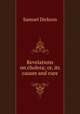 Revelations on cholera; or, its causes and cure, Samuel Dickson 