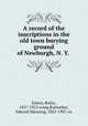 A record of the inscriptions in the old town burying ground of Newburgh, N. Y., Emery, Rufus, 1827-1913 comp,Ruttenber, Edward Manning, 1825-1907. cn 