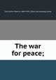 The war for peace;, Call, Arthur Deerin, 1869-1941, [from old catalog] comp 