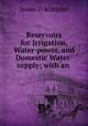 Reservoirs for Irrigation, Water-power, and Domestic Water-supply; with an ., James D Schuyler 