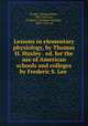 Lessons in elementary physiology, by Thomas H. Huxley . ed. for the use of American schools and colleges by Frederic S. Lee, Huxley, Thomas Henry, 1825-1895,Lee, Frederic S. (Frederic Schiller), 1859-1939, ed 