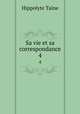 Sa vie et sa correspondance. 4, Taine Hippolyte 