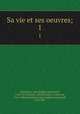 Sa vie et ses oeuvres;. 1, 