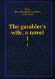 The gambler`s wife, a novel. 1, Grey, Mrs. (Elizabeth Caroline), 1798-1869 