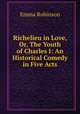 Richelieu in Love, Or, The Youth of Charles I: An Historical Comedy in Five Acts, Emma Robinson 