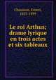Le roi Arthus; drame lyrique en trois actes et six tableaux, Chausson, Ernest, 1855-1899 