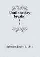 Until the day breaks .. 1, Spender, Emily, b. 1841 