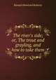 The river`s side; or, The trout and grayling, and how to take them, Randal Howland Roberts 