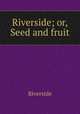 Riverside; or, Seed and fruit, Riverside 