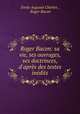 Roger Bacon: sa vie, ses ouvrages, ses doctrinces, d`aprs des textes indits, 