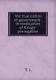 The true notion of government . in vindication of Kingly-prerogative, T. L 