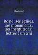 Rome: ses glises, ses monuments, ses institutions; lettres un ami, Rolland 