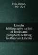 Lincoln bibliography : a list of books and pamphlets relating to Abraham Lincoln, Fish, Daniel, 1848-1924 