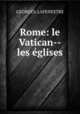 Rome: le Vatican--les glises, GEORGES. LAFENESTRE 