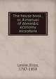 The house book ,or, A manual of domestic economy microform, Leslie, Eliza, 1787-1858 
