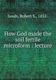 How God made the soil fertile microform : lecture, Seeds, Robert S., 1852- 